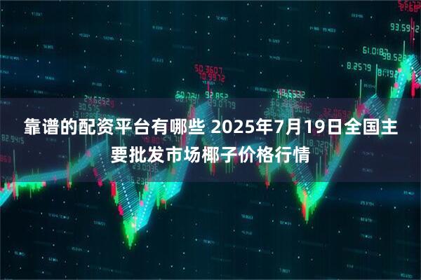 靠谱的配资平台有哪些 2025年7月19日全国主要批发市场椰子价格行情