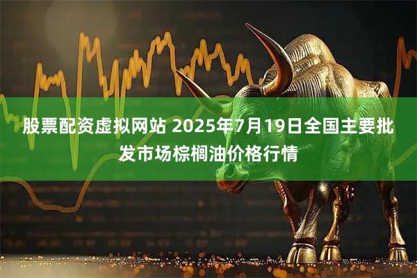 股票配资虚拟网站 2025年7月19日全国主要批发市场棕榈油价格行情