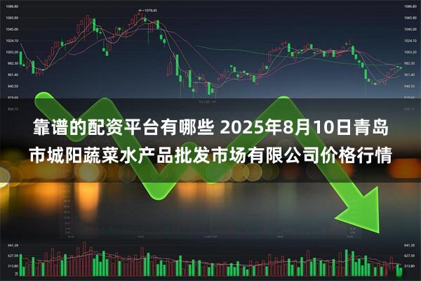 靠谱的配资平台有哪些 2025年8月10日青岛市城阳蔬菜水产品批发市场有限公司价格行情