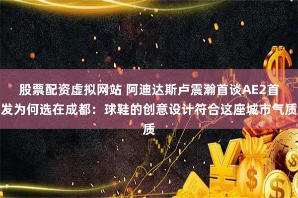 股票配资虚拟网站 阿迪达斯卢震瀚首谈AE2首发为何选在成都：球鞋的创意设计符合这座城市气质