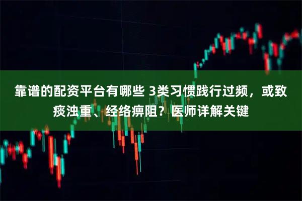 靠谱的配资平台有哪些 3类习惯践行过频，或致痰浊重、经络痹阻？医师详解关键