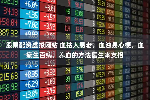 股票配资虚拟网站 血枯人易老，血浊易心梗，血瘀生百病，养血的方法医生来支招