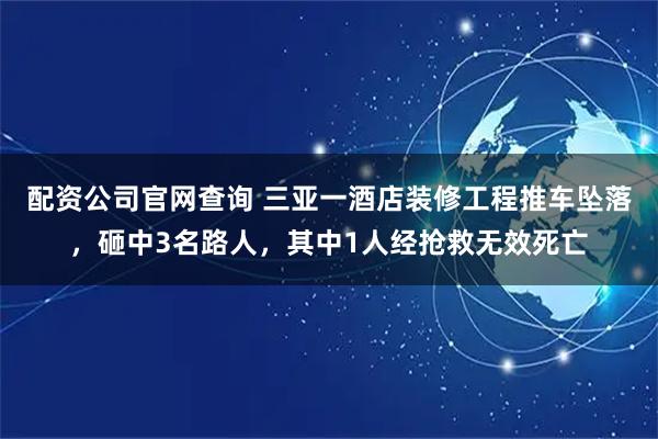 配资公司官网查询 三亚一酒店装修工程推车坠落，砸中3名路人，其中1人经抢救无效死亡
