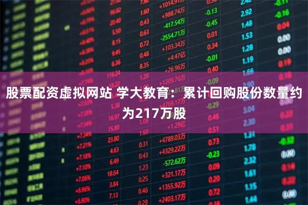 股票配资虚拟网站 学大教育：累计回购股份数量约为217万股