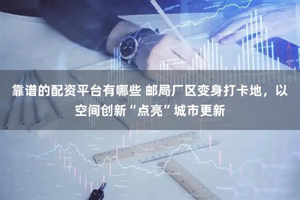 靠谱的配资平台有哪些 邮局厂区变身打卡地,以空间创新“点亮”城市更新