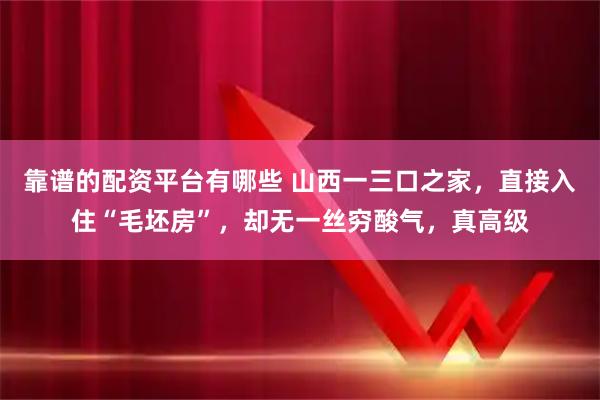 靠谱的配资平台有哪些 山西一三口之家，直接入住“毛坯房”，却无一丝穷酸气，真高级