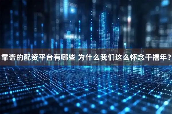 靠谱的配资平台有哪些 为什么我们这么怀念千禧年？