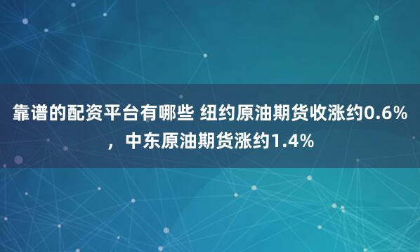 靠谱的配资平台有哪些 纽约原油期货收涨约0.6%，中东原油期货涨约1.4%