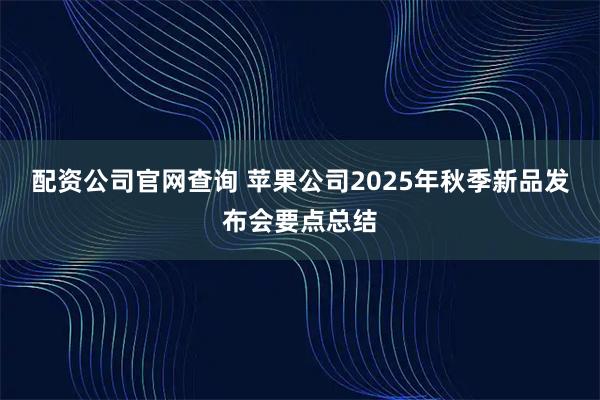 配资公司官网查询 苹果公司2025年秋季新品发布会要点总结