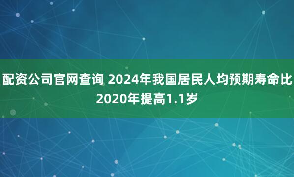 配资公司官网查询 2024年我国居民人均预期寿命比2020年提高1.1岁