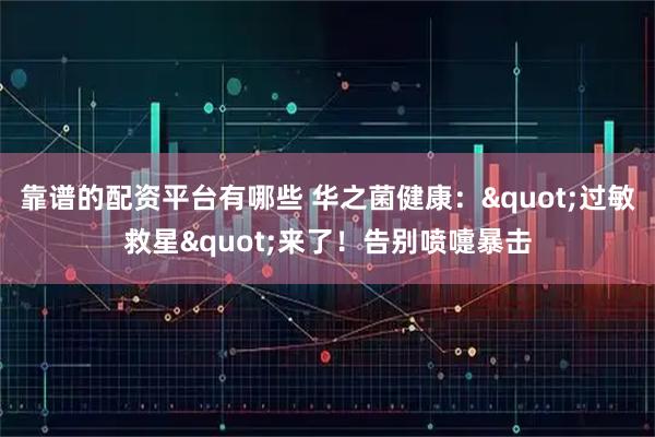 靠谱的配资平台有哪些 华之菌健康："过敏救星"来了！告别喷嚏暴击