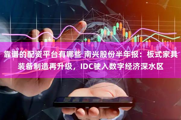 靠谱的配资平台有哪些 南兴股份半年报:板式家具装备制造再升级,IDC驶入数字经济深水区