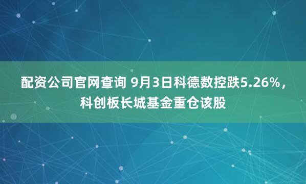 配资公司官网查询 9月3日科德数控跌5.26%，科创板长城基金重仓该股