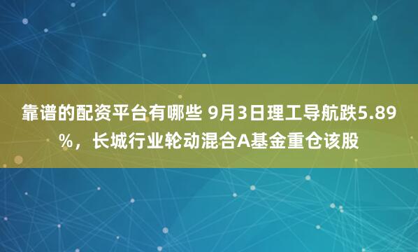 靠谱的配资平台有哪些 9月3日理工导航跌5.89%，长城行业轮动混合A基金重仓该股