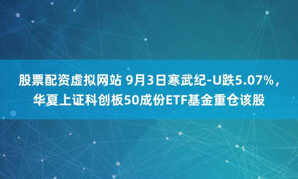 股票配资虚拟网站 9月3日寒武纪-U跌5.07%，华夏上证科创板50成份ETF基金重仓该股