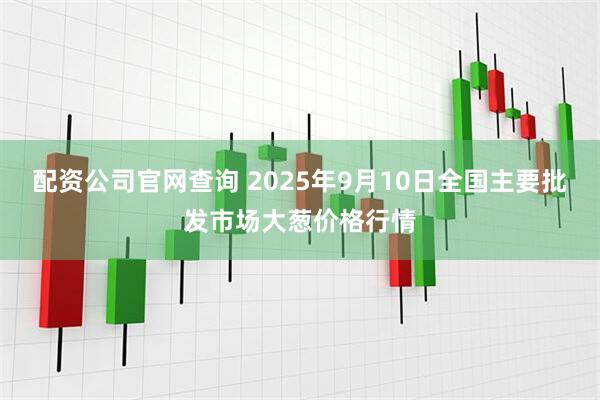 配资公司官网查询 2025年9月10日全国主要批发市场大葱价格行情