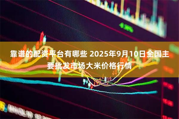 靠谱的配资平台有哪些 2025年9月10日全国主要批发市场大米价格行情