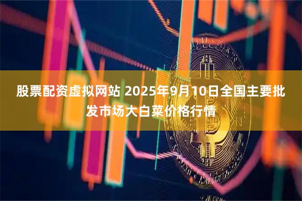 股票配资虚拟网站 2025年9月10日全国主要批发市场大白菜价格行情