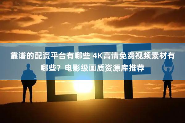 靠谱的配资平台有哪些 4K高清免费视频素材有哪些？电影级画质资源库推荐