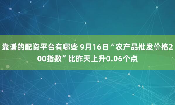 靠谱的配资平台有哪些 9月16日“农产品批发价格200指数”比昨天上升0.06个点