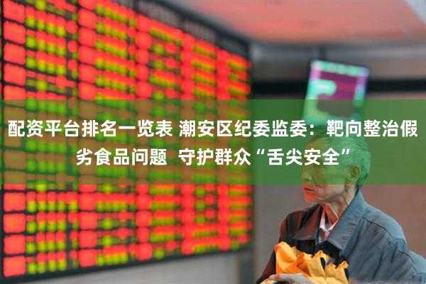 配资平台排名一览表 潮安区纪委监委:靶向整治假劣食品问题 守护群众“舌尖安全”
