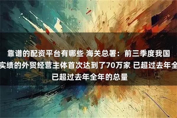 靠谱的配资平台有哪些 海关总署：前三季度我国有进出口实绩的外贸经营主体首次达到了70万家 已超过去年全年的总量