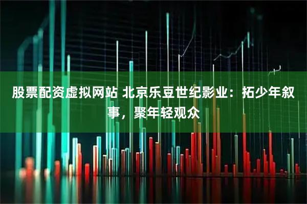 股票配资虚拟网站 北京乐豆世纪影业：拓少年叙事，聚年轻观众