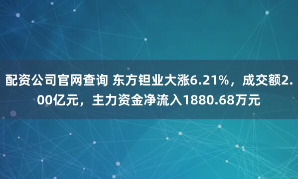 配资公司官网查询 东方钽业大涨6.21%，成交额2.00亿元，主力资金净流入1880.68万元