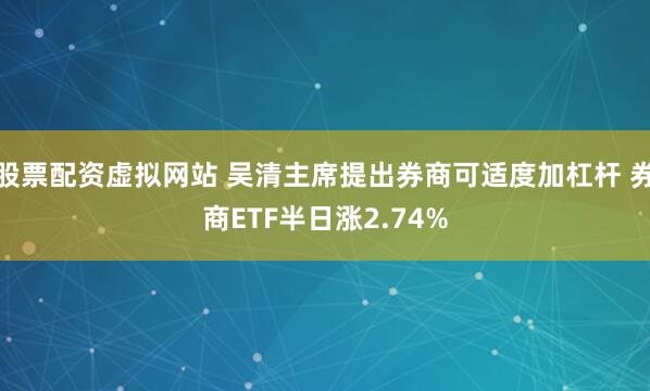 股票配资虚拟网站 吴清主席提出券商可适度加杠杆 券商ETF半日涨2.74%