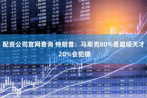 配资公司官网查询 特朗普：马斯克80%是超级天才 20%会犯错