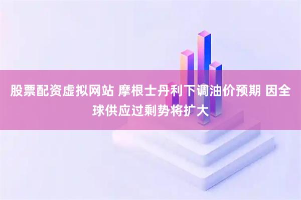 股票配资虚拟网站 摩根士丹利下调油价预期 因全球供应过剩势将扩大