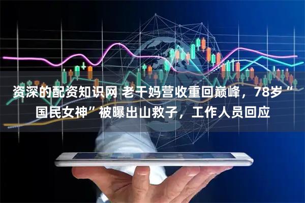 资深的配资知识网 老干妈营收重回巅峰，78岁“国民女神”被曝出山救子，工作人员回应