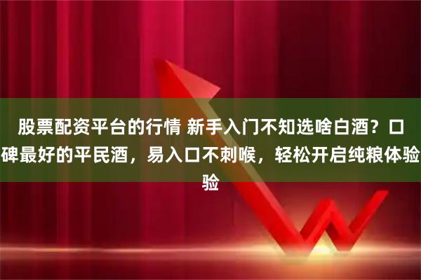股票配资平台的行情 新手入门不知选啥白酒？口碑最好的平民酒，易入口不刺喉，轻松开启纯粮体验