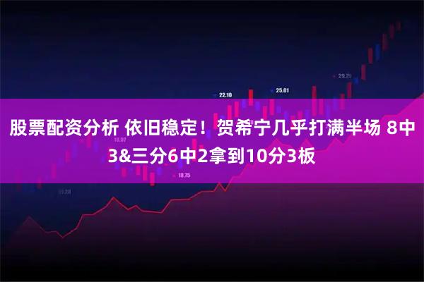 股票配资分析 依旧稳定！贺希宁几乎打满半场 8中3&三分6中2拿到10分3板