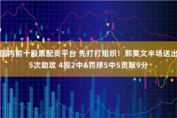 国内前十股票配资平台 先打打组织！郭昊文半场送出5次助攻 4投2中&罚球5中5贡献9分
