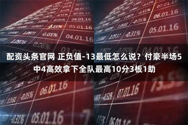 配资头条官网 正负值-13最低怎么说？付豪半场5中4高效拿下全队最高10分3板1助