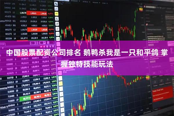 中国股票配资公司排名 鹅鸭杀我是一只和平鸽 掌握独特技能玩法