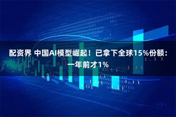 配资界 中国AI模型崛起！已拿下全球15%份额：一年前才1%