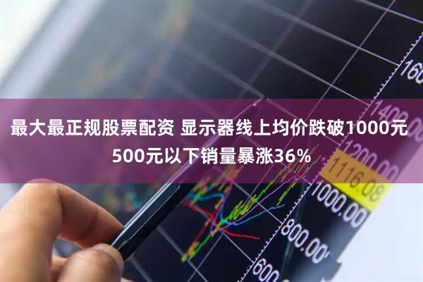 最大最正规股票配资 显示器线上均价跌破1000元 500元以下销量暴涨36%