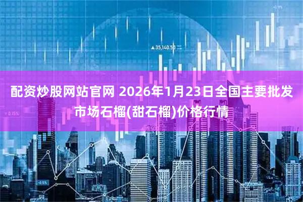 配资炒股网站官网 2026年1月23日全国主要批发市场石榴(甜石榴)价格行情