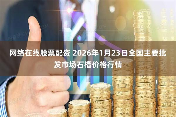 网络在线股票配资 2026年1月23日全国主要批发市场石榴价格行情