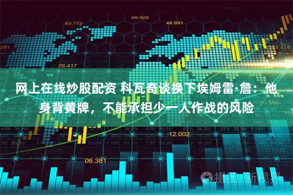 网上在线炒股配资 科瓦奇谈换下埃姆雷·詹：他身背黄牌，不能承担少一人作战的风险