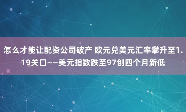 怎么才能让配资公司破产 欧元兑美元汇率攀升至1.19关口——美元指数跌至97创四个月新低