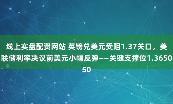线上实盘配资网站 英镑兑美元受阻1.37关口，美联储利率决议前美元小幅反弹——关键支撑位1.3650