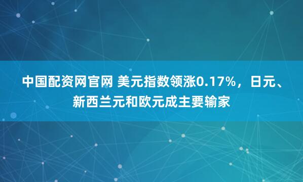 中国配资网官网 美元指数领涨0.17%，日元、新西兰元和欧元成主要输家