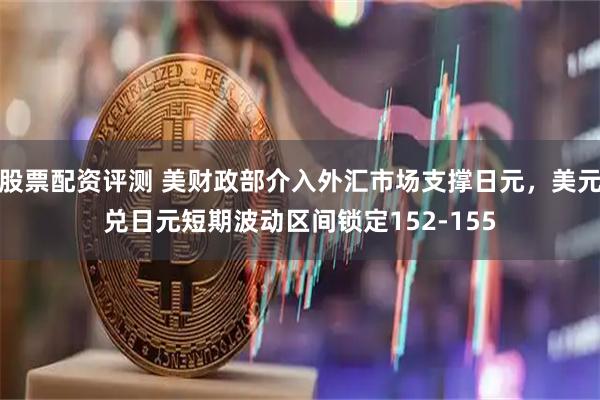 股票配资评测 美财政部介入外汇市场支撑日元，美元兑日元短期波动区间锁定152-155