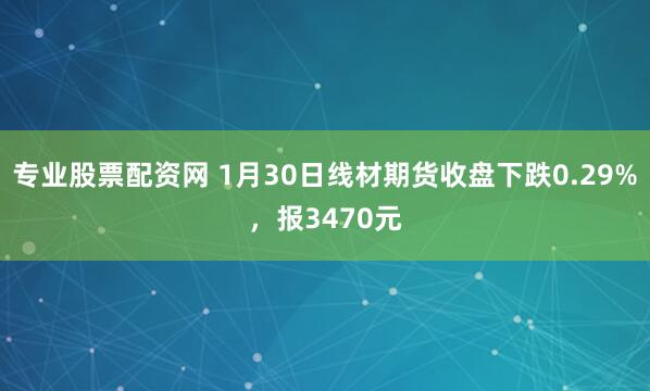专业股票配资网 1月30日线材期货收盘下跌0.29%，报3470元