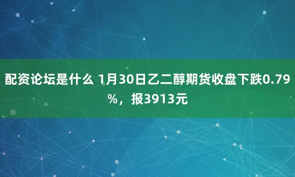 配资论坛是什么 1月30日乙二醇期货收盘下跌0.79%，报3913元