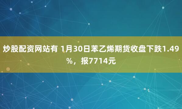 炒股配资网站有 1月30日苯乙烯期货收盘下跌1.49%,报7714元