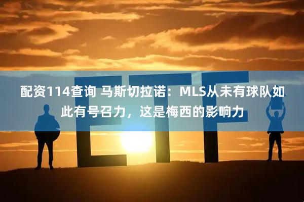 配资114查询 马斯切拉诺：MLS从未有球队如此有号召力，这是梅西的影响力